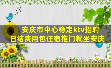 安庆市中心稳定ktv招聘日结费用包住宿推门就坐安庆